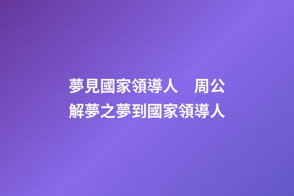 夢見國家領導人　周公解夢之夢到國家領導人